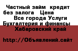 Частный займ, кредит без залога › Цена ­ 1 500 000 - Все города Услуги » Бухгалтерия и финансы   . Хабаровский край